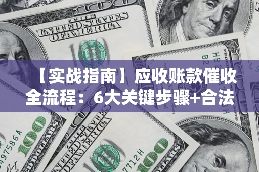 北京【实战指南】应收账款催收全流程：6大关键步骤+合法回款技巧