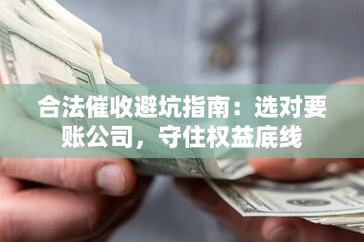 北京合法催收避坑指南：选对要账公司，守住权益底线