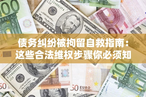 北京债务纠纷被拘留自救指南：这些合法维权步骤你必须知道！