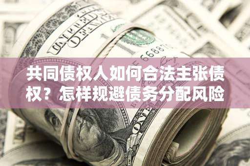 北京共同债权人如何合法主张债权？怎样规避债务分配风险？