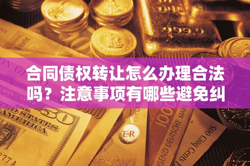 北京合同债权转让怎么办理合法吗？注意事项有哪些避免纠纷？