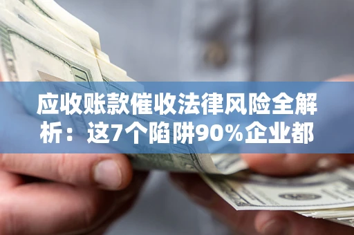 北京应收账款催收法律风险全解析：这7个陷阱90%企业都踩过（含合规应对指南）
