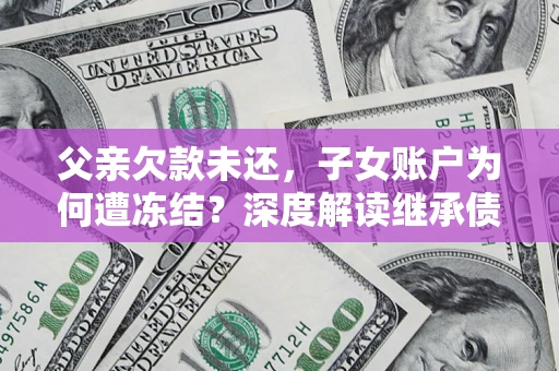 北京父亲欠款未还，子女账户为何遭冻结？深度解读继承债务迷局