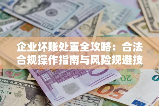 北京企业坏账处置全攻略：合法合规操作指南与风险规避技巧解析