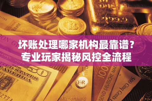 北京坏账处理哪家机构最靠谱？专业玩家揭秘风控全流程