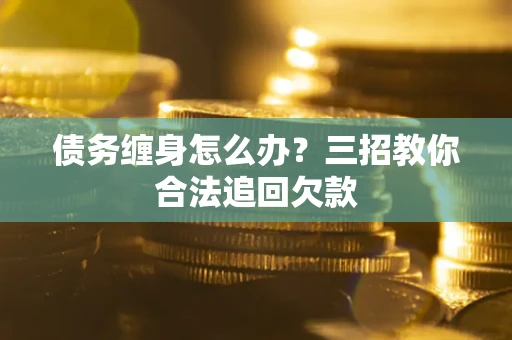 北京债务缠身怎么办？三招教你合法追回欠款