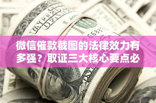 北京微信催款截图的法律效力有多强？取证三大核心要点必须知道！