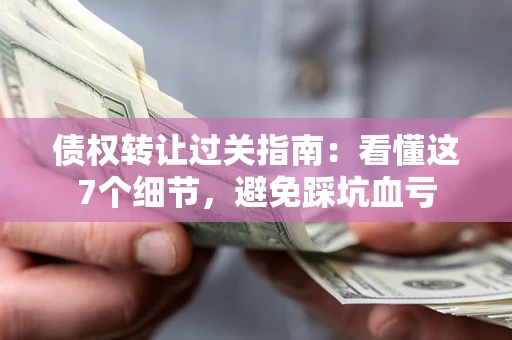 北京债权转让过关指南：看懂这7个细节，避免踩坑血亏