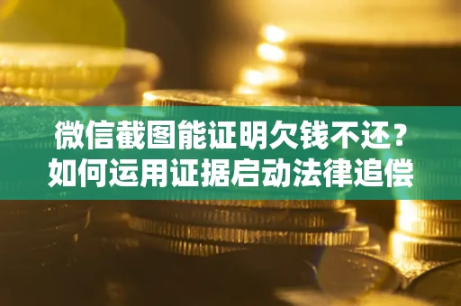 北京微信截图能证明欠钱不还？如何运用证据启动法律追偿程序？