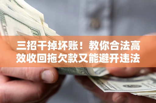 北京三招干掉坏账！教你合法高效收回拖欠款又能避开违法雷区