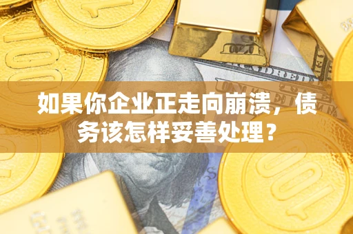北京如果你企业正走向崩溃，债务该怎样妥善处理？