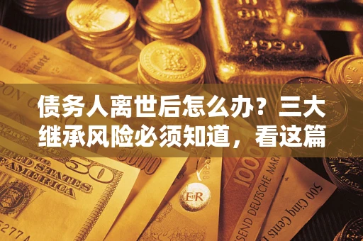 北京债务人离世后怎么办？三大继承风险必须知道，看这篇就够了