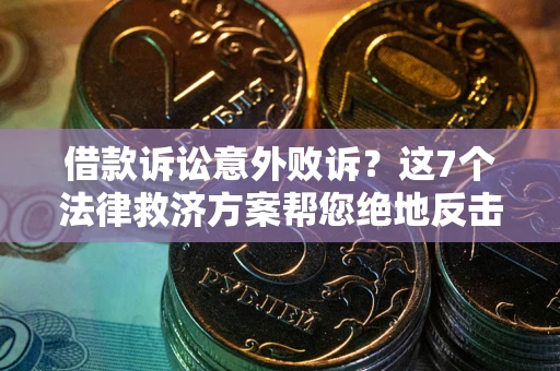 北京借款诉讼意外败诉？这7个法律救济方案帮您绝地反击！