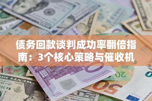 北京债务回款谈判成功率翻倍指南：3个核心策略与催收机构避坑法则