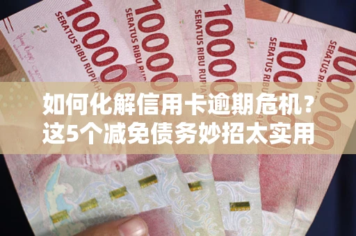 北京如何化解信用卡逾期危机？这5个减免债务妙招太实用