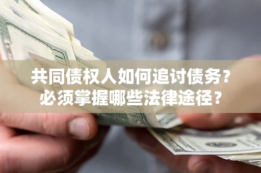 北京共同债权人如何追讨债务？必须掌握哪些法律途径？