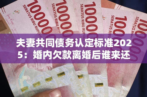 北京夫妻共同债务认定标准2025:婚内欠款离婚后谁来还? 北京夫妻共同债务认定标准2025:婚内欠款离婚后谁来还?