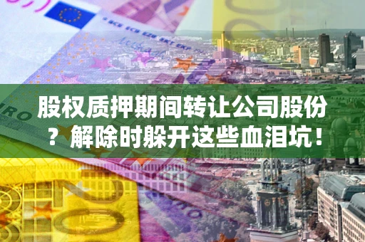 北京股权质押期间转让公司股份？解除时躲开这些血泪坑！
