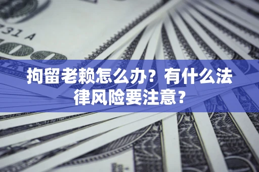 北京拘留老赖怎么办？有什么法律风险要注意？