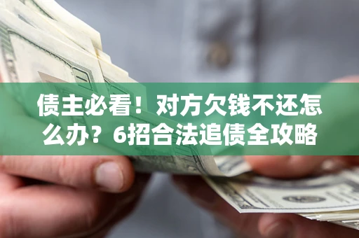 北京债主必看！对方欠钱不还怎么办？6招合法追债全攻略