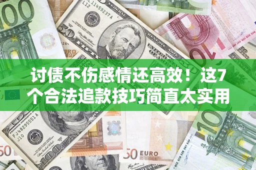 北京讨债不伤感情还高效！这7个合法追款技巧简直太实用