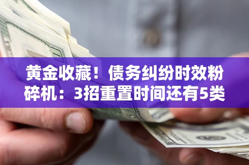 北京黄金收藏！债务纠纷时效粉碎机：3招重置时间还有5类不设年限的特殊债务