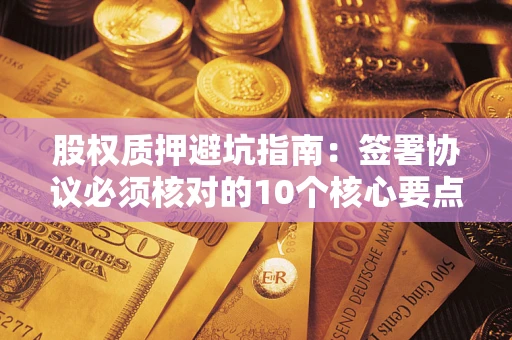 北京股权质押避坑指南:签署协议必须核对的10个核心要点 北京股权质押避坑指南:签署协议必须核对的10个核心要点