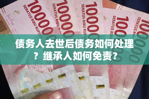 北京债务人去世后债务如何处理？继承人如何免责？
