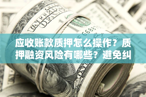 北京应收账款质押怎么操作？质押融资风险有哪些？避免纠纷高效融资技巧