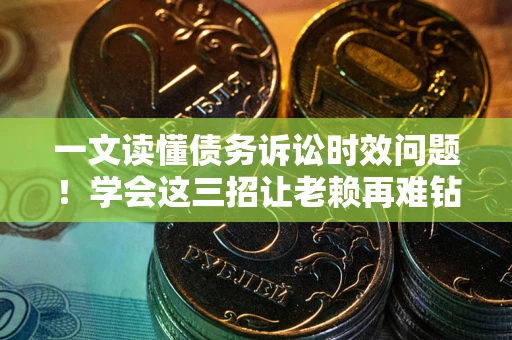 北京一文读懂债务诉讼时效问题！学会这三招让老赖再难钻空子