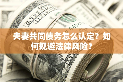 北京夫妻共同债务怎么认定？如何规避法律风险？