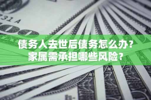 北京债务人去世后债务怎么办？家属需承担哪些风险？
