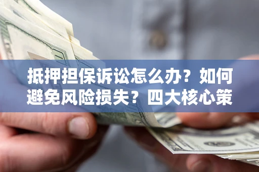 北京抵押担保诉讼怎么办？如何避免风险损失？四大核心策略全解读