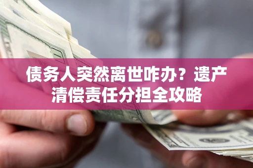 北京债务人突然离世咋办？遗产清偿责任分担全攻略