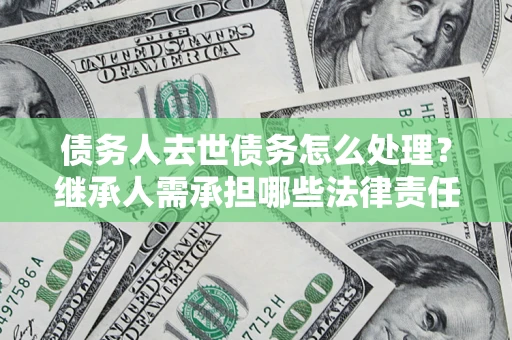 北京债务人去世债务怎么处理？继承人需承担哪些法律责任？