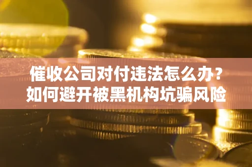 北京催收公司对付违法怎么办？如何避开被黑机构坑骗风险