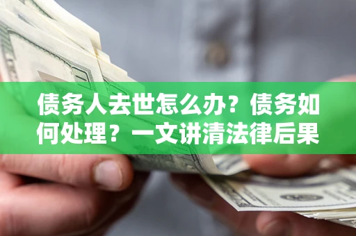 北京债务人去世怎么办？债务如何处理？一文讲清法律后果