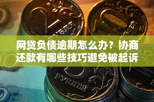北京网贷负债逾期怎么办？协商还款有哪些技巧避免被起诉？