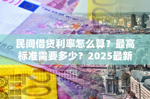 北京民间借贷利率怎么算？最高标准需要多少？2025最新避坑指南