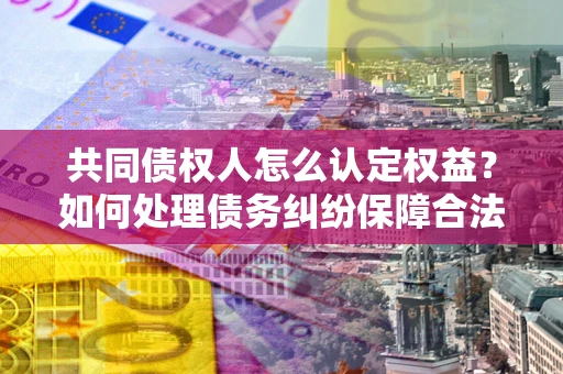 北京共同债权人怎么认定权益？如何处理债务纠纷保障合法权益？
