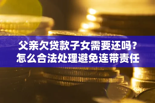 北京父亲欠贷款子女需要还吗？怎么合法处理避免连带责任？