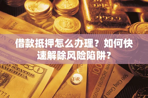 北京借款抵押怎么办理？如何快速解除风险陷阱？