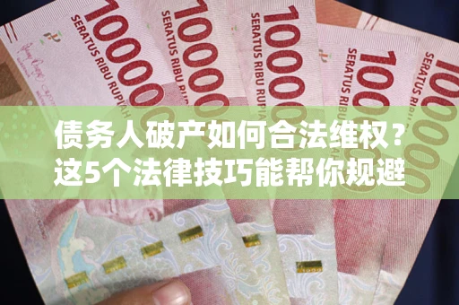 北京债务人破产如何合法维权？这5个法律技巧能帮你规避风险