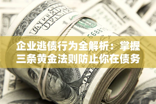 北京企业逃债行为全解析：掌握三条黄金法则防止你在债务乱局中“踩雷”