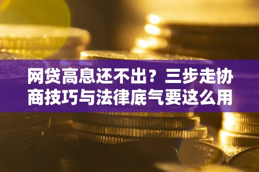 北京网贷高息还不出？三步走协商技巧与法律底气要这么用