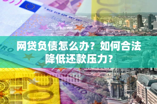 北京网贷负债怎么办？如何合法降低还款压力？