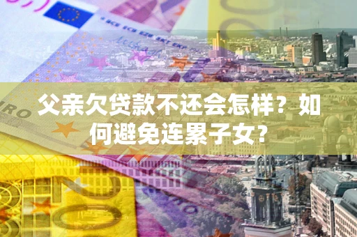 北京父亲欠贷款不还会怎样？如何避免连累子女？