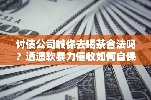 北京讨债公司喊你去喝茶合法吗？遭遇软暴力催收如何自保？