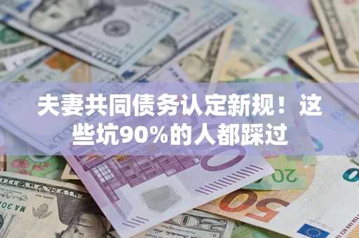 北京夫妻共同债务认定新规！这些坑90%的人都踩过