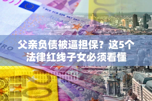 北京父亲负债被逼担保？这5个法律红线子女必须看懂